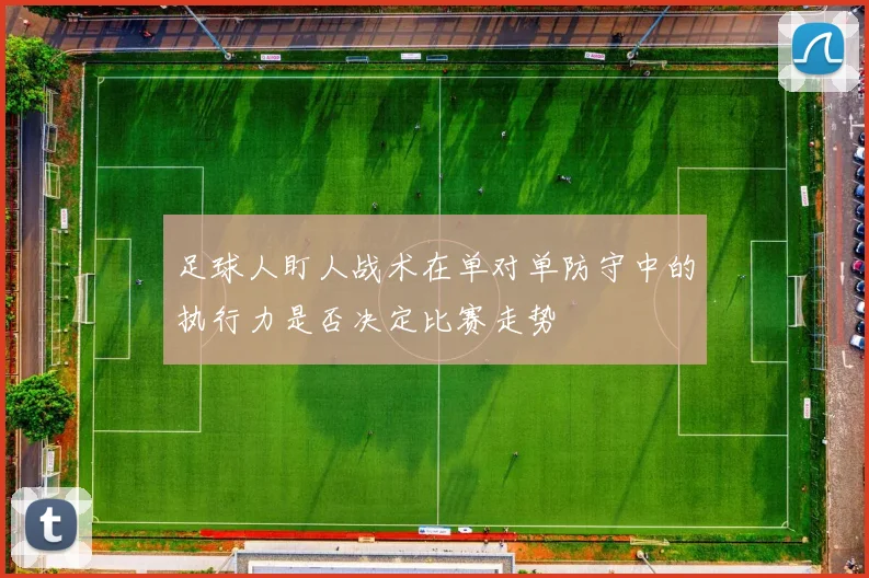 足球人盯人战术在单对单防守中的执行力是否决定比赛走势