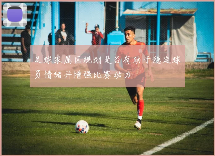 足球家属区规划是否有助于稳定球员情绪并增强比赛动力